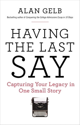 Having the Last Say: Capturing Your Legacy in One Small Story by Gelb, Alan