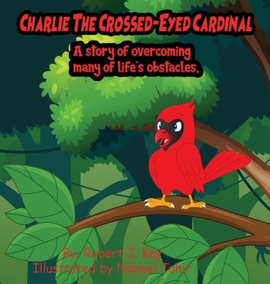 Charlie The Crossed-Eyed Cardinal: A Story Of Overcoming Many Of Life's Obstacles by Kay, Robert J.