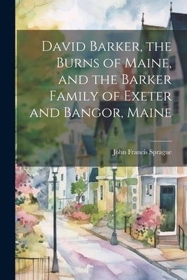 David Barker, the Burns of Maine, and the Barker Family of Exeter and Bangor, Maine by Sprague, John Francis