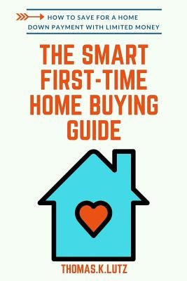 The Smart First-Time Home Buying Guide: How to Save for A Home Down Payment with Limited Money by Nelson, Kate