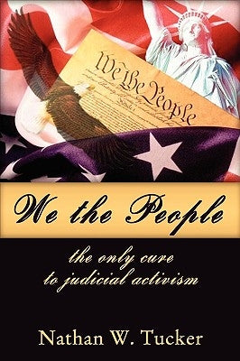 We The People: The Only Cure to Judicial Activism by Tucker, Nathan