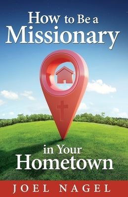 How to Be A Missionary in Your Hometown by Nagel, Joel
