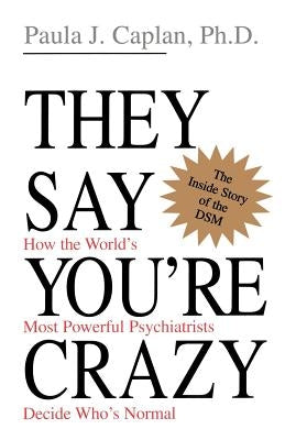 They Say You're Crazy: How the World's Most Powerful Psychiatrists Decide Who's Normal by Caplan, Paula J.