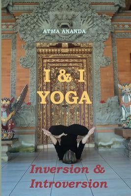 I & I Yoga: Inversion & Introversion by Ananda, Atma