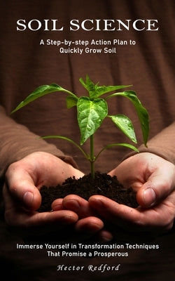 Soil Science: A Step-by-step Action Plan to Quickly Grow Soil (Immerse Yourself in Transformation Techniques That Promise a Prosperous) by Redford, Hector
