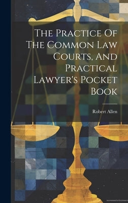 The Practice Of The Common Law Courts, And Practical Lawyer's Pocket Book by (Barrister )., Robert Allen