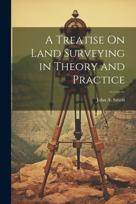 A Treatise On Land Surveying in Theory and Practice by Smith, John a.