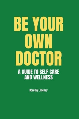 Be Your Own Doctor: A GUIDE TO SELF-CARE AND WELLNESS: The Ultimate Guide to Self-Care, Wellness Mastery, and Taking Control of your Healt by Richey, Dorothy L.