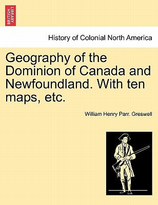 Geography of the Dominion of Canada and Newfoundland. with Ten Maps, Etc. by Greswell, William Henry Parr