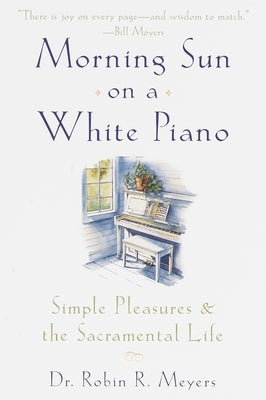 Morning Sun on a White Piano: Simple Pleasures and the Sacramental Life by Meyers, Robin R.