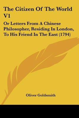 The Citizen Of The World V1: Or Letters From A Chinese Philosopher, Residing In London, To His Friend In The East (1794) by Goldsmith, Oliver