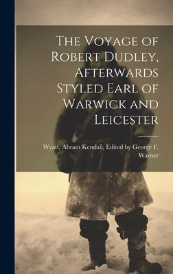 The Voyage of Robert Dudley, Afterwards Styled Earl of Warwick and Leicester by Abram Kendall, George F. Wa
