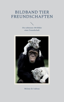 Bildband Tier Freundschaften: Die schönsten 104 Bilder einer Freundschaft by de Isabeau, Melany