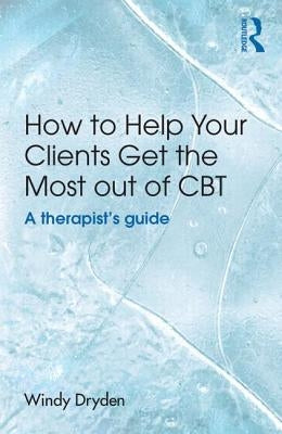 How to Help Your Clients Get the Most Out of CBT: A therapist's guide by Dryden, Windy