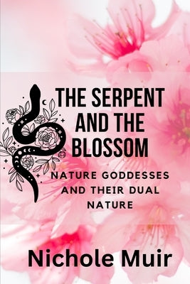 The Serpent and the Blossom: Nature Goddesses and Their Dual Nature by Muir, Nichole