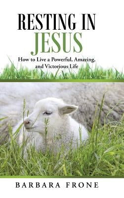 Resting in Jesus: How to Live a Powerful, Amazing, and Victorious Life by Frone, Barbara