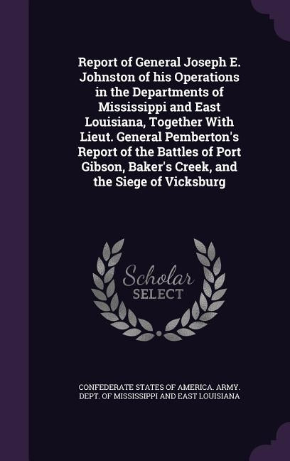 Report of General Joseph E. Johnston of his Operations in the Departments of Mississippi and East Louisiana, Together With Lieut. General Pemberton's by Confederate States of America Army Dep