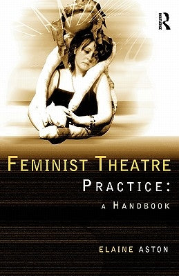 Feminist Theatre Practice: A Handbook by Aston, Elaine
