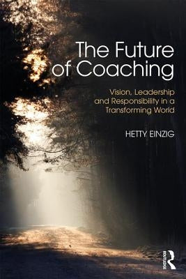 The Future of Coaching: Vision, Leadership and Responsibility in a Transforming World by Einzig, Hetty