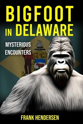 Bigfoot in Delaware: Mysterious Encounters by Hendersen, Frank