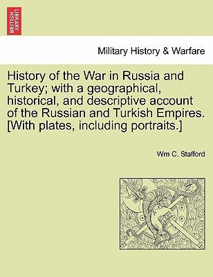 History of the War in Russia and Turkey; with a geographical, historical, and descriptive account of the Russian and Turkish Empires. [With plates, in by Stafford, Wm C.