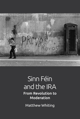 Sinn Féin and the IRA: From Revolution to Moderation by Whiting, Matthew