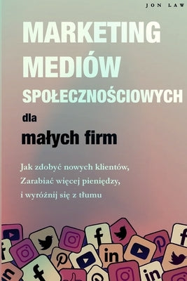 Marketing w mediach spoleczno&#347;ciowych dla malych firm: Jak zdobyc nowych klientów, Zarabiaj wi&#281;cej pieni&#281;dzy i Wyró&#380;nij si&#281; z by Law, Jon