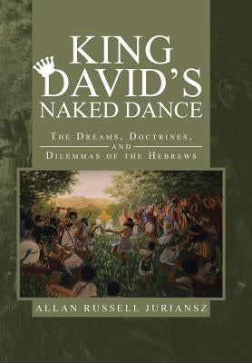 King David's Naked Dance: The Dreams, Doctrines, and Dilemmas of the Hebrews by Juriansz, Allan Russell