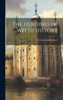 The Heroines of Welsh History by Prichard, T. J. Llewelyn (Thomas Jeff
