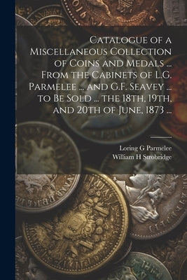 Catalogue of a Miscellaneous Collection of Coins and Medals ... From the Cabinets of L.G. Parmelee ... and G.F. Seavey ... to be Sold ... the 18th, 19 by G, Parmelee Loring