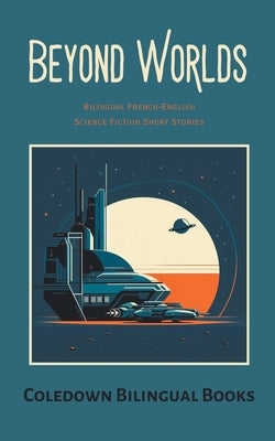 Beyond Worlds: Bilingual French-English Science Fiction Short Stories by Books, Coledown Bilingual