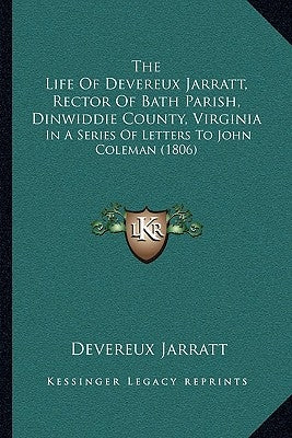 The Life Of Devereux Jarratt, Rector Of Bath Parish, Dinwiddie County, Virginia: In A Series Of Letters To John Coleman (1806) by Jarratt, Devereux