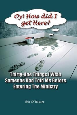 OY! How Did I Get Here?: Thirty-One Things I Wish Someone Had Told Me Before Entering Ministry by Tokajer, Eric D.