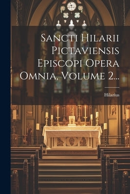 Sancti Hilarii Pictaviensis Episcopi Opera Omnia, Volume 2... by Hilarius (ÃvÃªque de Poitiers, Saint)