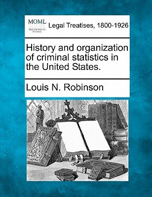 History and Organization of Criminal Statistics in the United States. by Robinson, Louis N.