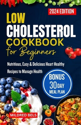 Low Cholesterol Cookbook for Beginners 2024: Nutritious, Easy & Delicious Heart Healthy Recipes with 30-Day Meal Plan to Manage Health by Bels, Mildred