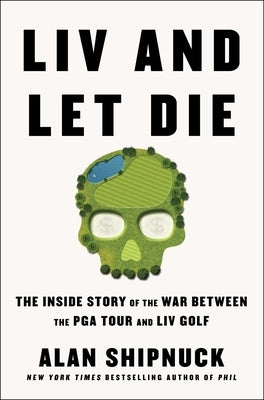 LIV and Let Die: The Inside Story of the War Between the PGA Tour and LIV Golf by Shipnuck, Alan