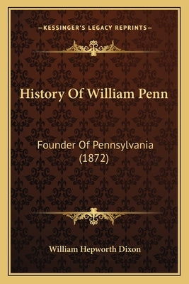History Of William Penn: Founder Of Pennsylvania (1872) by Dixon, William Hepworth