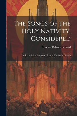 The Songs of the Holy Nativity, Considered: I. as Recorded in Scripture, II. as in use in the Church by Bernard, Thomas Dehany