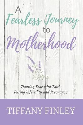 A Fearless Journey to Motherhood: Fighting Fear with Faith during Infertility & Pregnancy by Finley, Tiffany