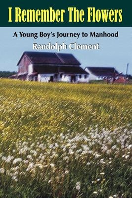 I Remember The Flowers: A Young Boy's Journey to Manhood by Clement, Randolph