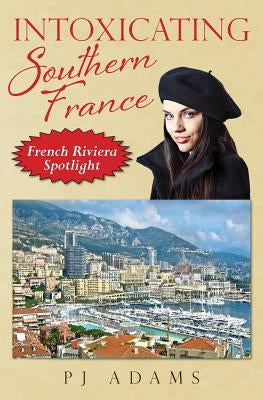 Intoxicating Southern France: French Riviera Spotlight by Adams, Pj