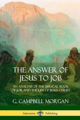 The Answer of Jesus to Job: An Analysis of the Biblical Book of Job, and the Life of Jesus Christ by Morgan, G. Campbell