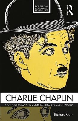 Charlie Chaplin: A Political Biography from Victorian Britain to Modern America by Carr, Richard