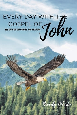 Every Day With The Gospel Of John: 365 Days Of Devotions And Prayers by Roberts, Beverly
