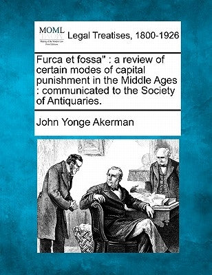 Furca Et Fossa: A Review of Certain Modes of Capital Punishment in the Middle Ages: Communicated to the Society of Antiquaries. by Akerman, John Yonge