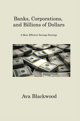 Banks, Corporations, and Billions of Dollars: A More Efficient Savings Strategy by Blackwood, Ava