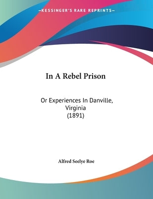 In A Rebel Prison: Or Experiences In Danville, Virginia (1891) by Roe, Alfred Seelye