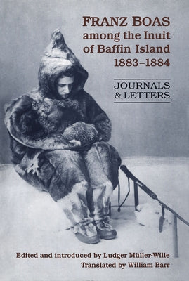 Franz Boas Among the Inuit of Baffin Island, 1883-1884: Journals and Letters by Muller-Wille, Ludger