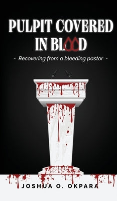 Pulpit Covered In Blood: Recovering From a Bleeding Pastor by Okpara, Joshua Oluwatosin